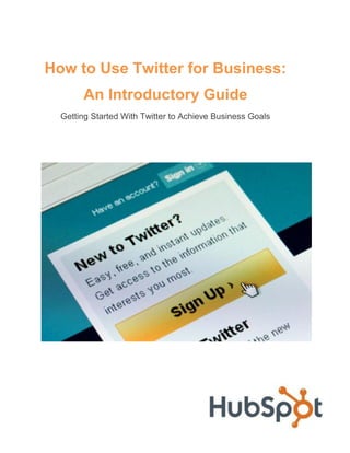 How to Use Twitter for Business:
       An Introductory Guide
  Getting Started With Twitter to Achieve Business Goals
 