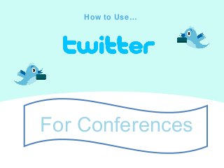 How to Use…
For Conferences
 