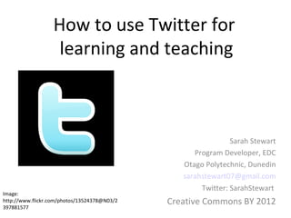 How to use Twitter for
                   learning and teaching



                                                               Sarah Stewart
                                                    Program Developer, EDC
                                                 Otago Polytechnic, Dunedin
                                                 sarahstewart07@gmail.com
                                                      Twitter: SarahStewart
Image:
http://www.flickr.com/photos/13524378@N03/2   Creative Commons BY 2012
397881577
 