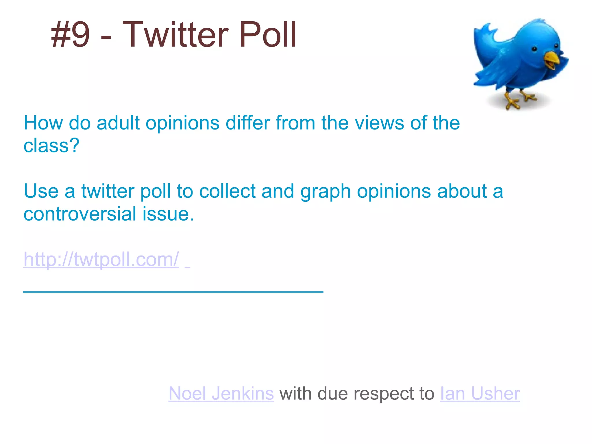 #9 - Twitter Poll Noel Jenkins  with due respect to  Ian Usher   How do adult opinions differ from the views of the class? Use a twitter poll to collect and graph opinions about a controversial issue. http://twtpoll.com/       ___________________________ 