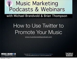 How to Use Twitter to
                           Promote Your Music
                                www.musicbizweeklypodcast.com




                               Copyright 2011 Michael Brandvold Marketing & Thorny Bleeder
                                 • www.MichaelBrandvold.com • www.thornybleeder.com          1

Wednesday, 31 August, 11
 