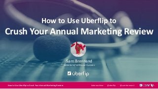 How to Use Uberflip to
Crush Your Annual Marketing Review
Sam Brennand
Director of Customer Success
10/20/2015 1How to Use Uberflip to Crush Your Annual Marketing Review @uberflip @sambrennand#uberwebinar
 