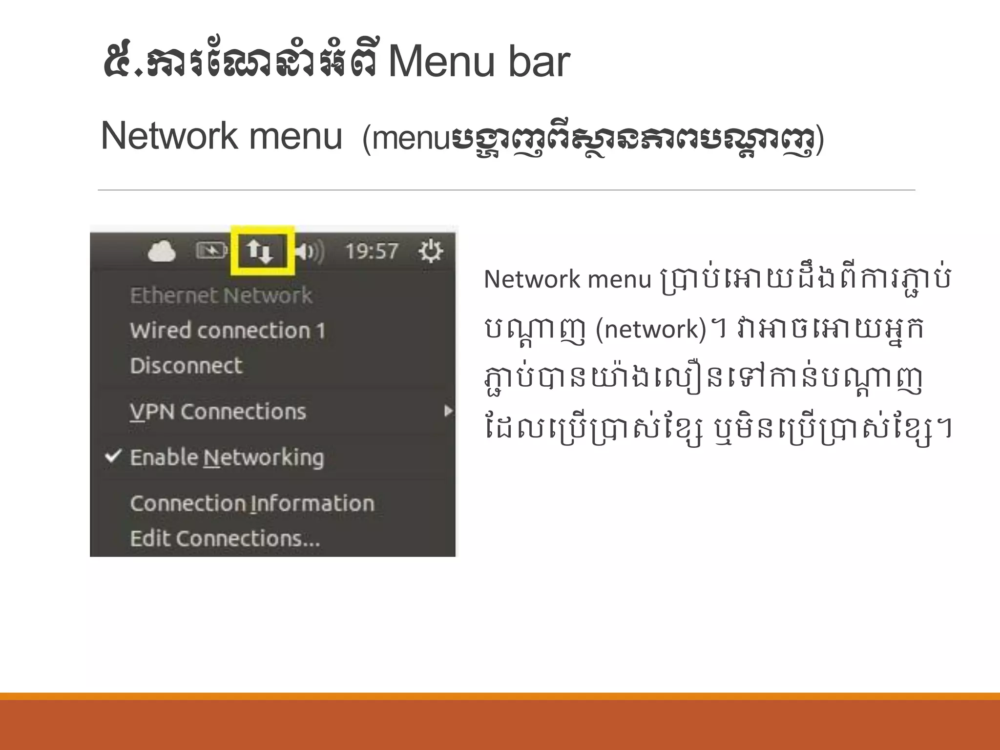 ៥.ការណែនាំអាំពីMenu bar
Network menu (menuបង្ហា ញពីសា្ថ ៃភាពបណ្តា ញ)
Network menu ប្បាប់បោយដឹងពីការភាា ប់
បណាត ញ (network)។ វាោចបោយអនក្
ភាា ប់បាន្យ៉ាងប ឿន្បៅកាន្់បណាត ញ
ណដ បប្បើប្បាស់ណខេ ឬម្ិន្បប្បើប្បាស់ណខេ។
 