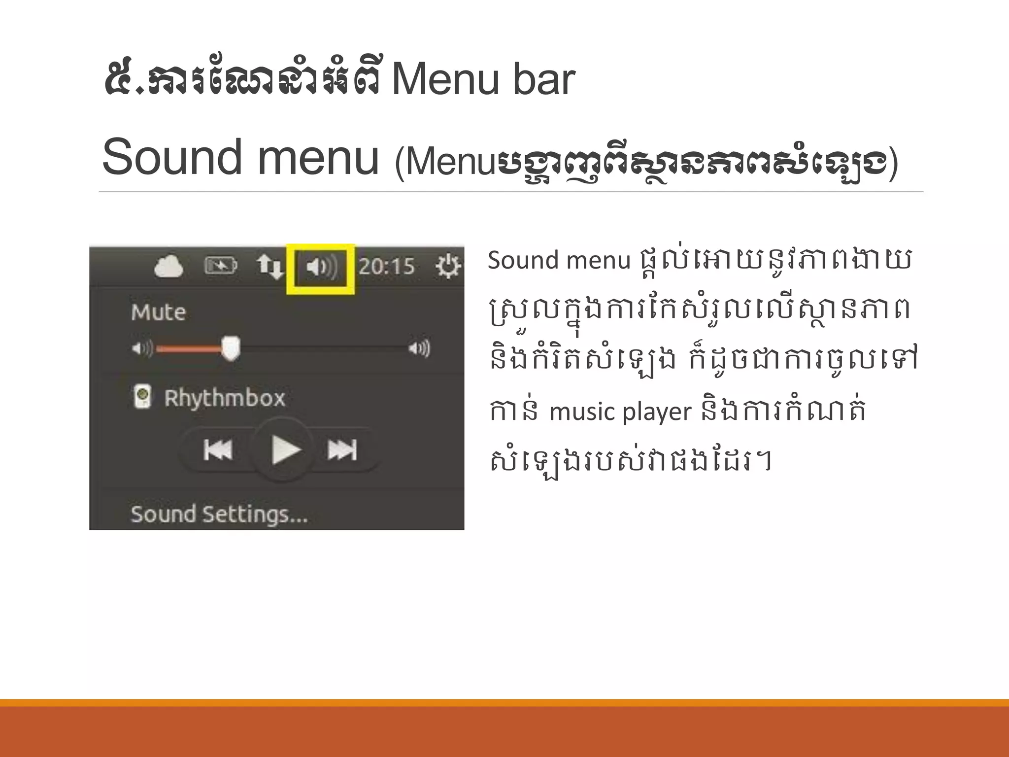 ៥.ការណែនាំអាំពីMenu bar
Sound menu (Menuបង្ហា ញពីសា្ថ ៃភាពសំឡេង)
Sound menu ផ្ត ់បោយន្ូវភាពងាយ
រសួ ក្នុងការណក្សាំរួ ប ើស្ថា ន្ភាព
ន្ិងក្ាំរិតសាំប ង ក្៏ដូចជាការចូ បៅ
កាន្់ music player ន្ិងការក្ាំែត់
សាំប ងរបស់វាផ្ងណដរ។
 
