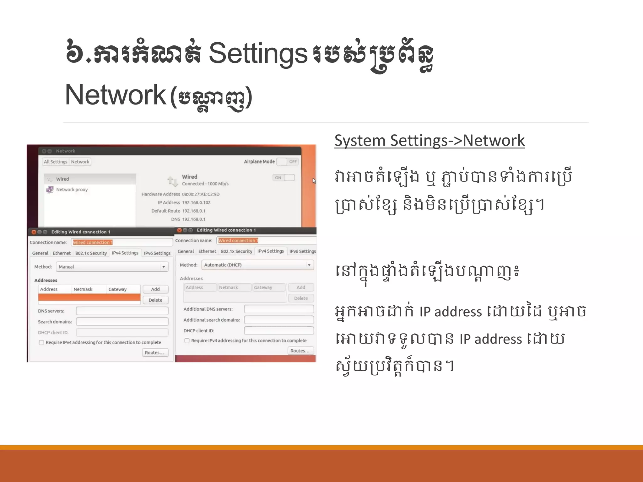 ៦.ការក្ាំែត់Settingsរបស់្បព័ន្ធ
Network(បណ្តត ញ)
System Settings->Network
វាោចតាំប ើង ឬ ភាា ប់បាន្ទាំងការបប្បើ
ប្បាស់ណខេ ន្ិងម្ិន្បប្បើប្បាស់ណខេ។
បៅក្នុងផ្ទ ាំងតាំប ើងបណាត ញ៖
អនក្ោចោក្់ IP address បោយនដ ឬោច
បោយវាទទួ បាន្ IP address បោយ
សែ័យប្បវិតតក្៏បាន្។
 