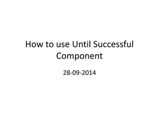 How to use Until Successful
Component
28-09-2014
 
