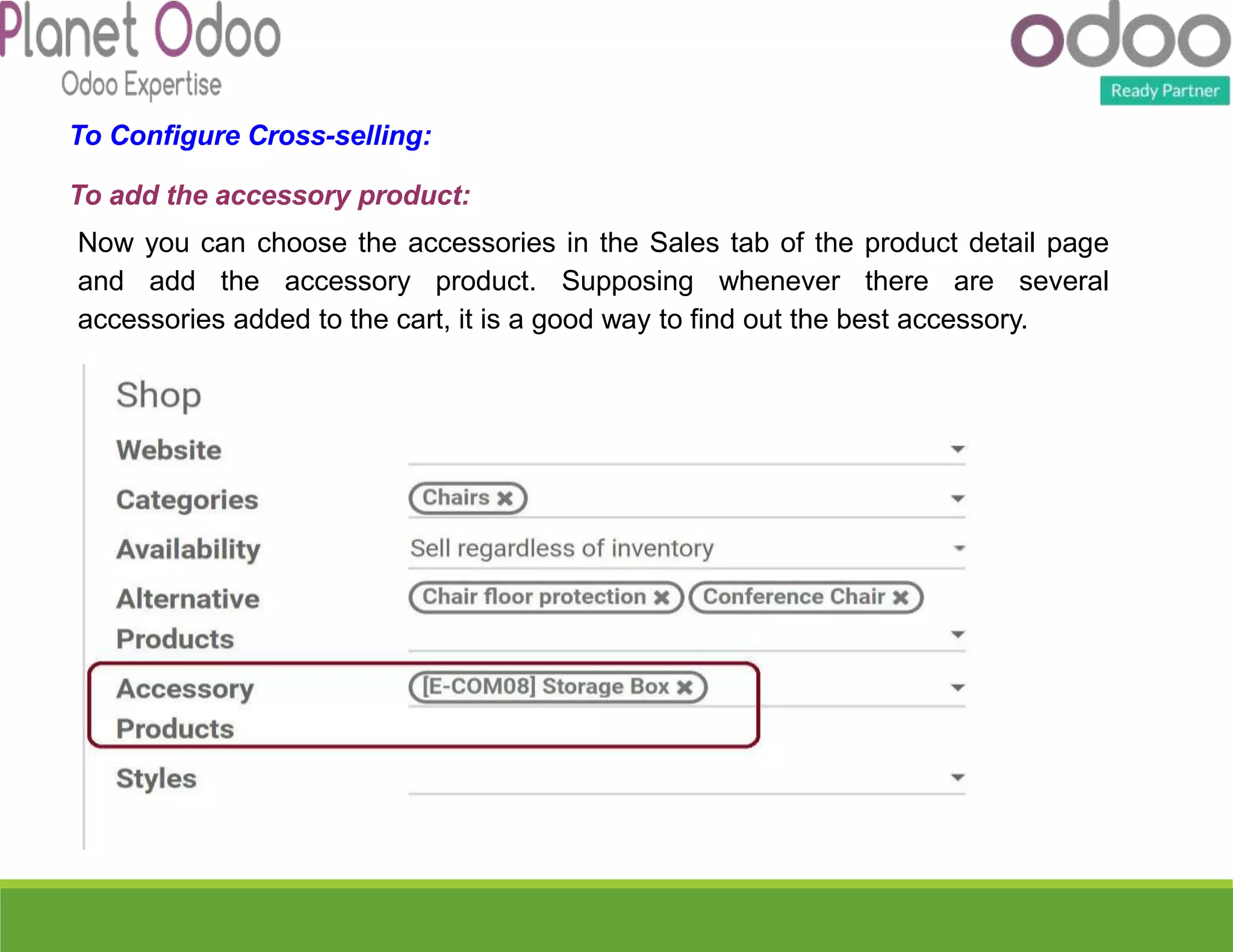 To Configure Cross-selling:
To add the accessory product:
Now you can choose the accessories in the Sales tab of the product detail page
and add the accessory product. Supposing whenever there are several
accessories added to the cart, it is a good way to find out the best accessory.
 