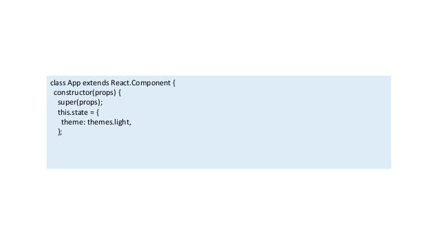 class App extends React.Component {
constructor(props) {
super(props);
this.state = {
theme: themes.light,
};
 