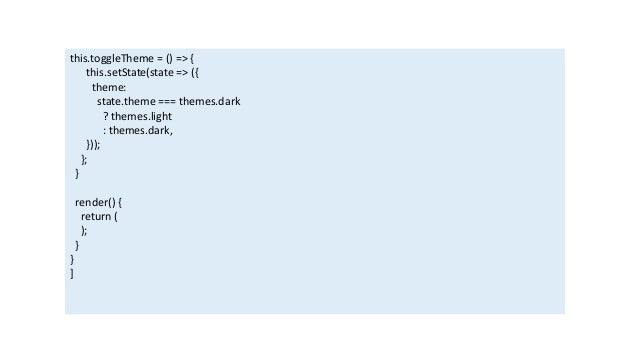 this.toggleTheme = () => {
this.setState(state => ({
theme:
state.theme === themes.dark
? themes.light
: themes.dark,
}));
};
}
render() {
return (
);
}
}
]
 