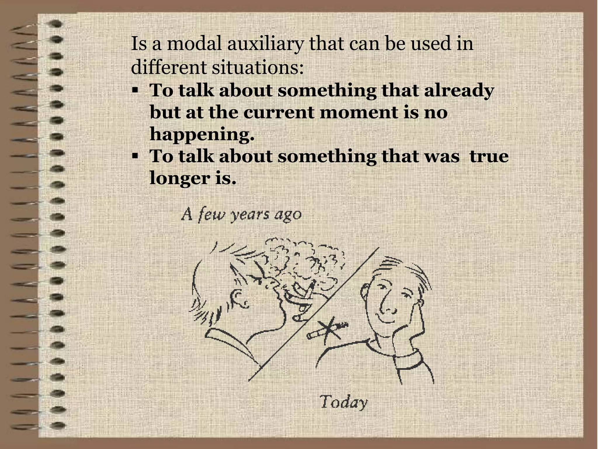 Is a modal auxiliary that can be used in
different situations:
To talk about something that already
but at the current moment is no
happening.
To talk about something that was true
longer is.