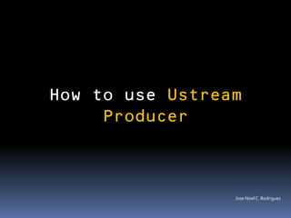 How to use Ustream
     Producer



                 Jose Noel C. Rodriguez
 