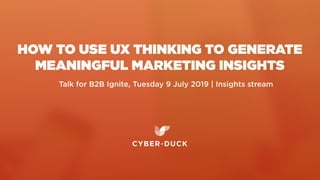 Talk for B2B Ignite, Tuesday 9 July 2019 | Insights stream
HOW TO USE UX THINKING TO GENERATE
MEANINGFUL MARKETING INSIGHTS
 