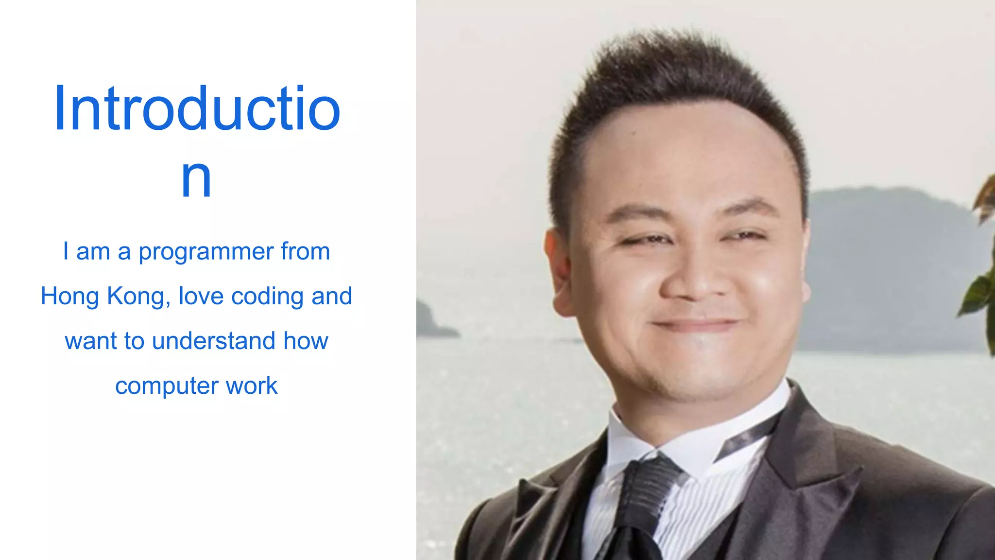 Introductio
n
I am a programmer from
Hong Kong, love coding and
want to understand how
computer work