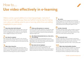 How to…
Use video effectively in e-learning

Videos can be a great addition to e-learning packages - but only if
they’re used in the right way. Here are Saffron’s top ten tips for making
                                                                                                                                   7    Be creative
                                                                                                                                   Think about how television programmes are filmed and
sure videos are adding value to your e-learning rather than just adding                                                            consider whether you can mimic their style. For example, try
                                                                                                                                   using different camera angles to break up long speeches or
megabytes to your course.                                                                                                          reinforcing key points by having text appear on screen.



1     Keep videos short and to the point
Unless you’re making the video interactive, keep it short and
                                                                   4     Follow up with questions or a summary
                                                                   If you don’t make the video interactive in any way then make
                                                                                                                                   8    Include a transcript
                                                                                                                                   Providing a transcript makes a video accessible to everyone,
focused so your learner doesn’t switch off. This is especially     sure you follow it up with a brief summary of the key points    such as learners with hearing difficulties or those without
true for monologues given by company executives: keep the          covered. This should help to prevent any key learning points    headphones or sound cards. It also enables learners to refer
learner engaged by keeping it short and sweet.                     slipping through the net.                                       back to the content without watching it again.


2    Use videos for emphasis
Don’t overuse video. Always ask yourself ‘is this is the best
                                                                   5    Use videos to demonstrate how to, or how not to,
                                                                         do something
                                                                   A video can be a great way of illustrating how not to do
                                                                                                                                   9     Be technically clever
                                                                                                                                   Compress video files as much as possible to avoid learner
way to illustrate the learning?’ Video can be more memorable       something and then getting the learners to spot the mistakes.   frustration whilst waiting for them to load. Consider creating a
than text so use it for emphasising and reinforcing key learning   Depending on time, you can then follow up by showing them       low bandwidth version for slower internet connections,
points.                                                            the correct way of completing the task.                         perhaps using photos rather than video, or lower quality video.


3     Make videos interactive
                                                                   6    Use actors not real employees
                                                                   Your video will only be as good as the people in it and         10       Make videos downloadable elsewhere
If you’re considering including a longer video then make it        employees may be nervous or forget their lines. Use             Get the most out of your video by including it as a download-
interactive, for example by pausing it intermittently to ask the   professional actors but make sure you send scripts through in   able resource, either in the course or from an intranet site.
learner questions. This keeps them involved and focuses their      advance, giving clear instructions on character and costume.    That way, the learner can refresh their memory of the key
attention on the learning points you want to emphasise.                                                                            learning points without completing the whole course again.



                                                                                                                                                            © 2009 www.saffroninteractive.com
 