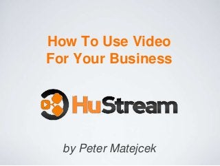 How To Use Video
For Your Business

by Peter Matejcek

 