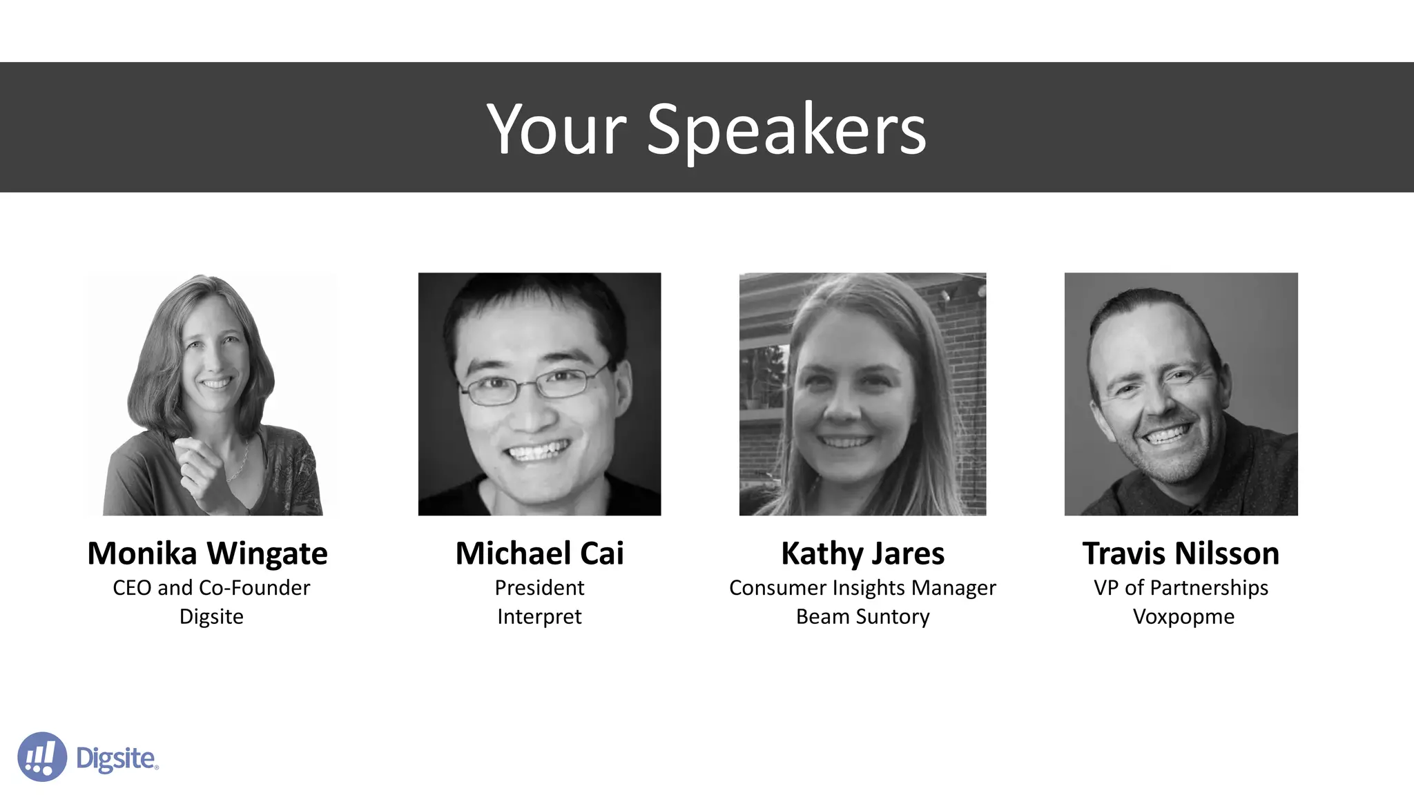 2
Monika Wingate
CEO and Co-Founder
Digsite
Travis Nilsson
VP of Partnerships
Voxpopme
Kathy Jares
Consumer Insights Manager
Beam Suntory
Michael Cai
President
Interpret
Your Speakers