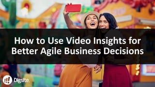1
How	to	Use	Video	Insights	for	
Better	Agile	Business	Decisions
 