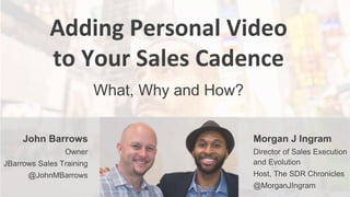 Adding Personal Video
to Your Sales Cadence
What, Why and How?
John Barrows
Owner
JBarrows Sales Training
@JohnMBarrows
Morgan J Ingram
Director of Sales Execution
and Evolution
Host, The SDR Chronicles
@MorganJIngram
 