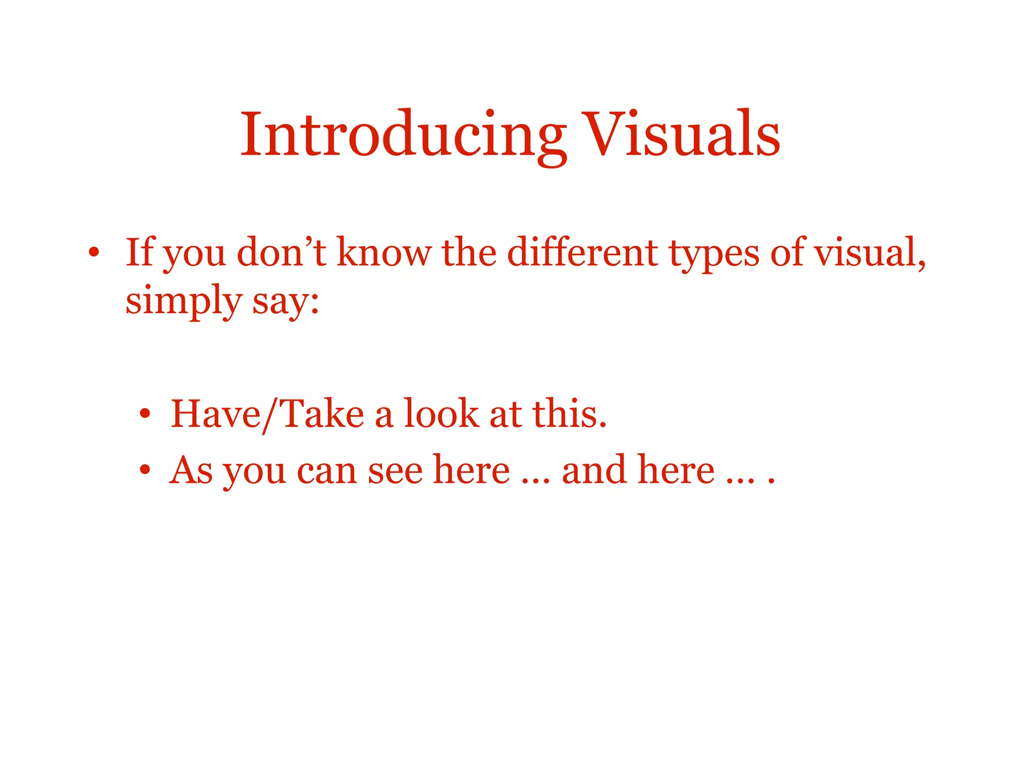Introducing Visuals
• If you don’t know the different types of visual,
simply say:
• Have/Take a look at this.
• As you can see here … and here … .
 