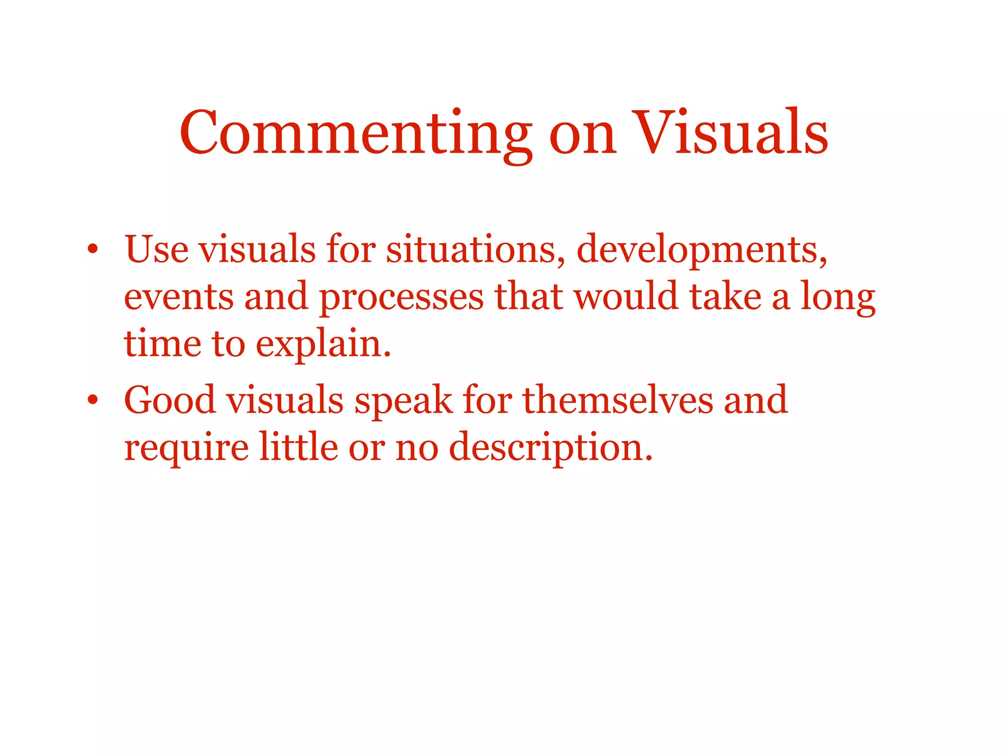 Commenting on Visuals
• Use visuals for situations, developments,
events and processes that would take a long
time to explain.
• Good visuals speak for themselves and
require little or no description.
 