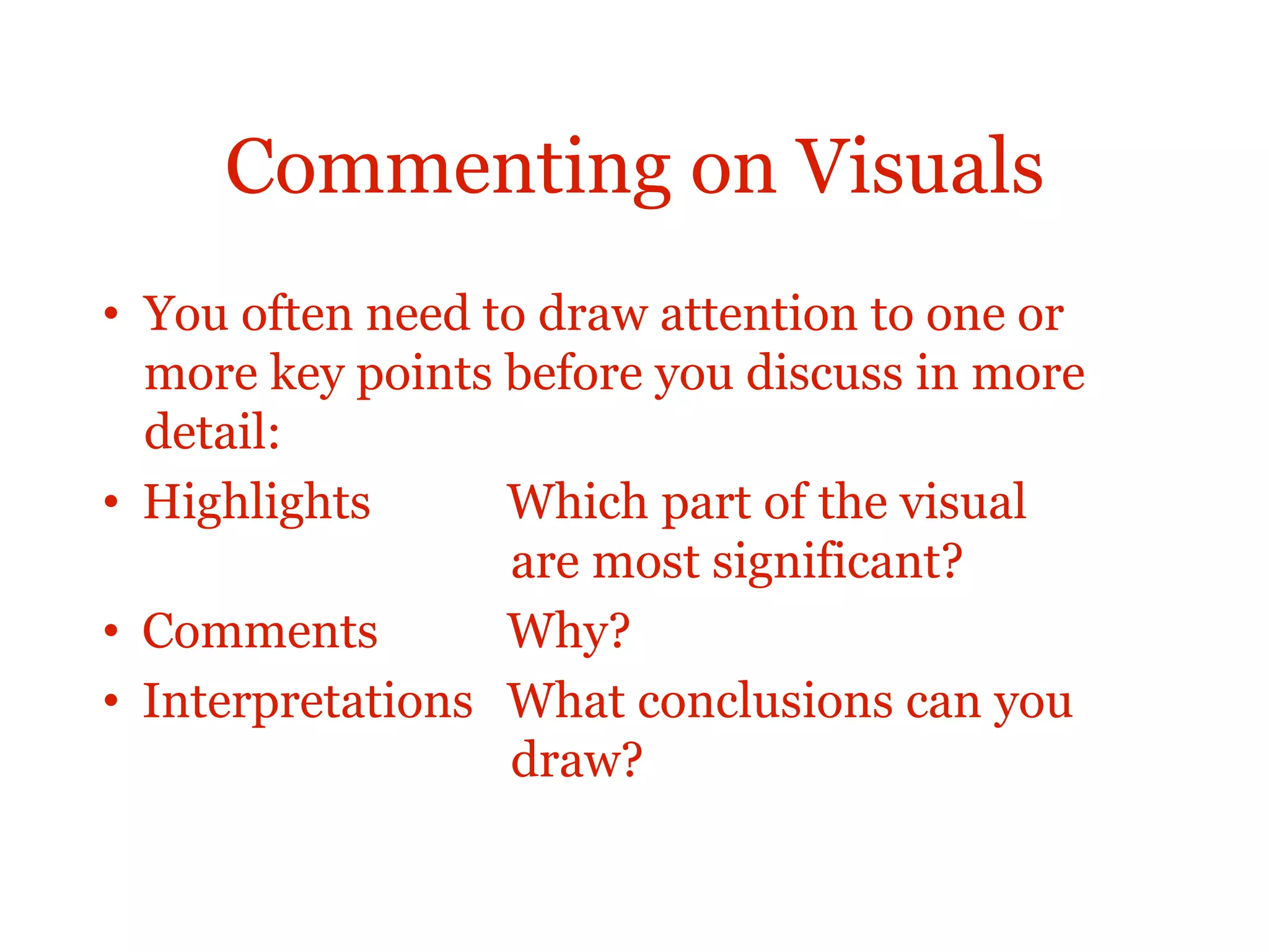 Commenting on Visuals
• You often need to draw attention to one or
more key points before you discuss in more
detail:
• Highlights Which part of the visual
are most significant?
• Comments Why?
• Interpretations What conclusions can you
draw?
 
