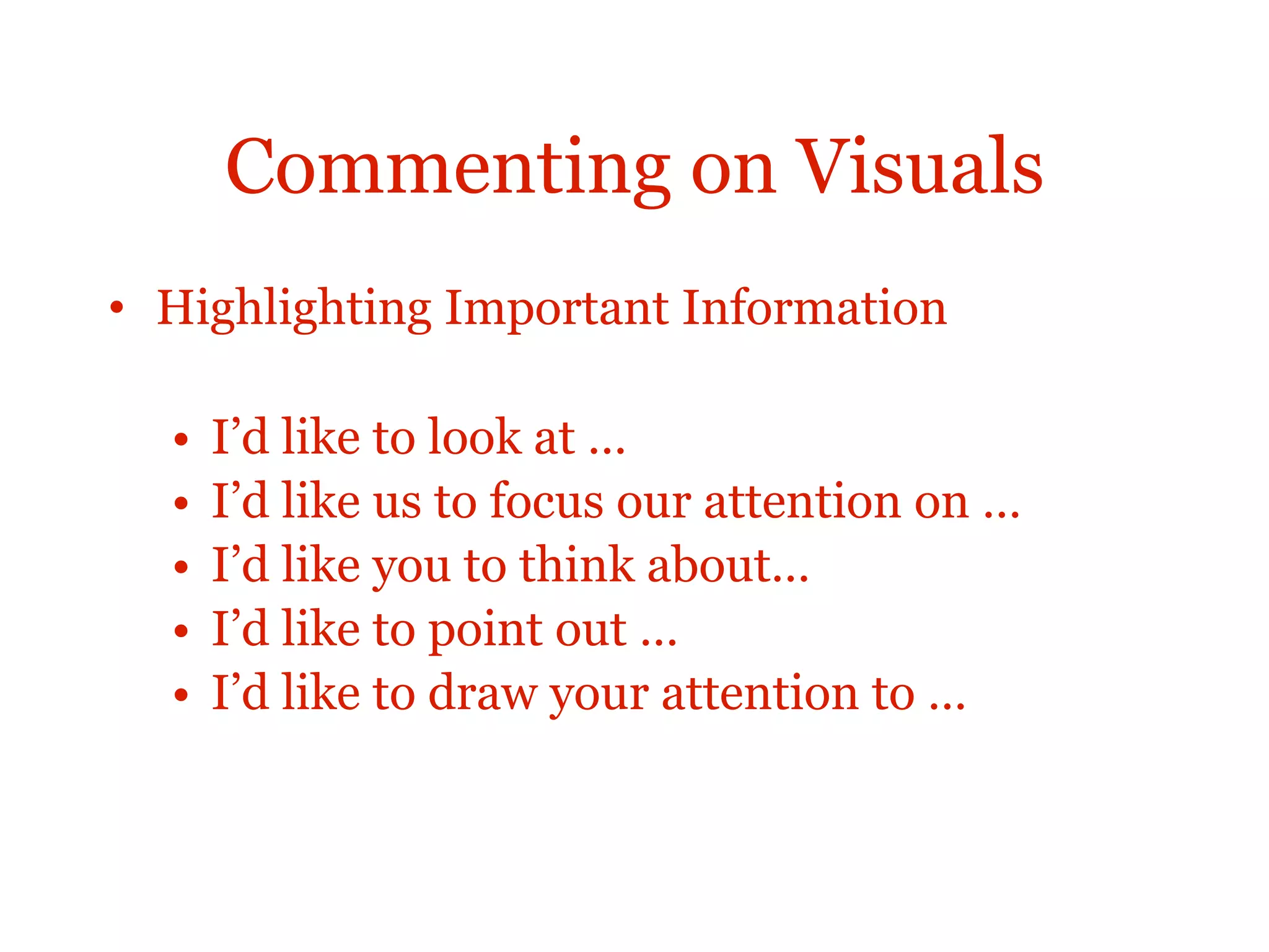 Commenting on Visuals
• Highlighting Important Information
• I’d like to look at …
• I’d like us to focus our attention on …
• I’d like you to think about…
• I’d like to point out …
• I’d like to draw your attention to …
 