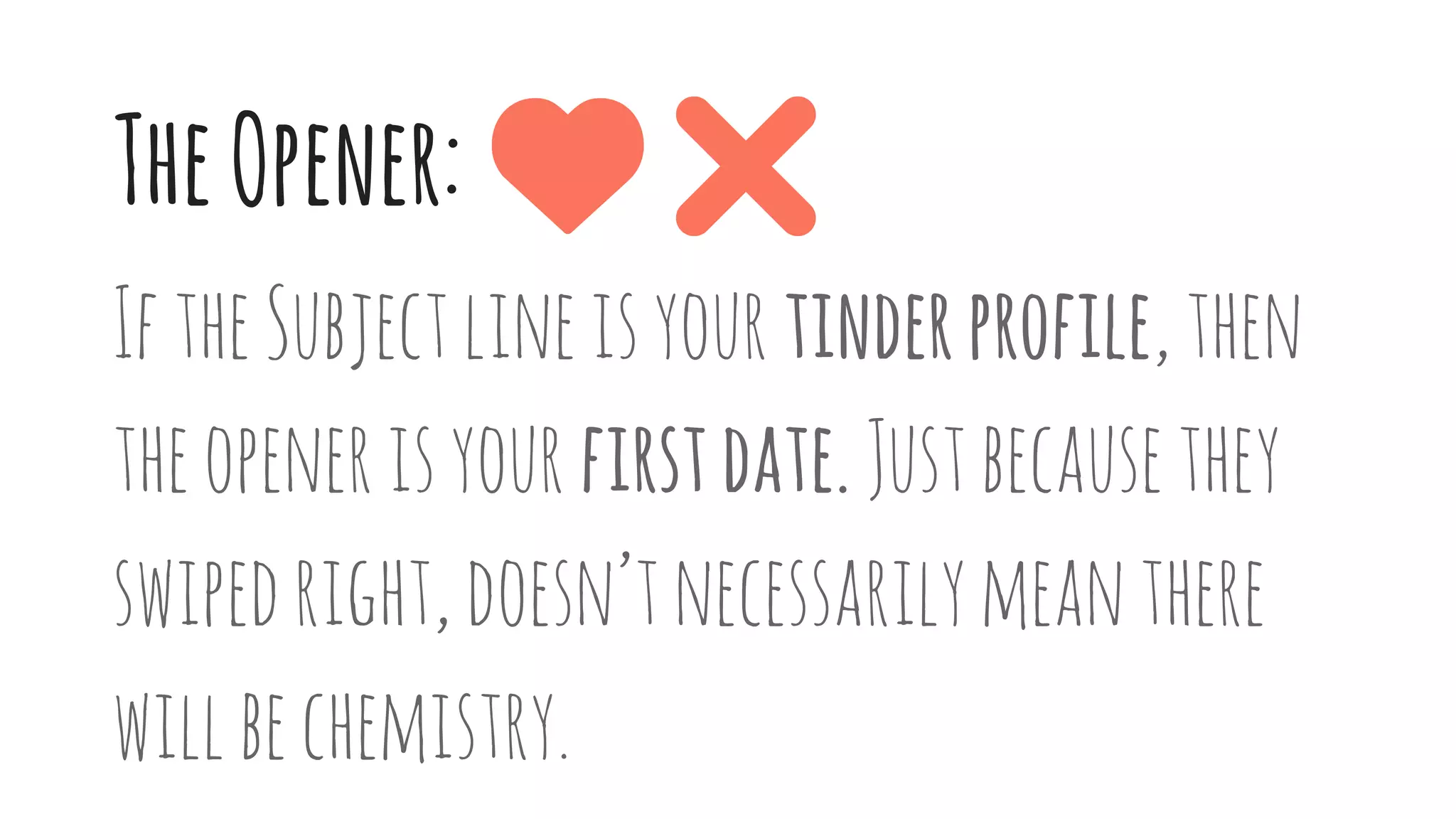 TheOpener:
IftheSubjectlineisyour tinderprofile,then
theopenerisyour firstdate.Justbecausethey
swipedright,doesn’tnecessarilymeanthere
willbechemistry.
 