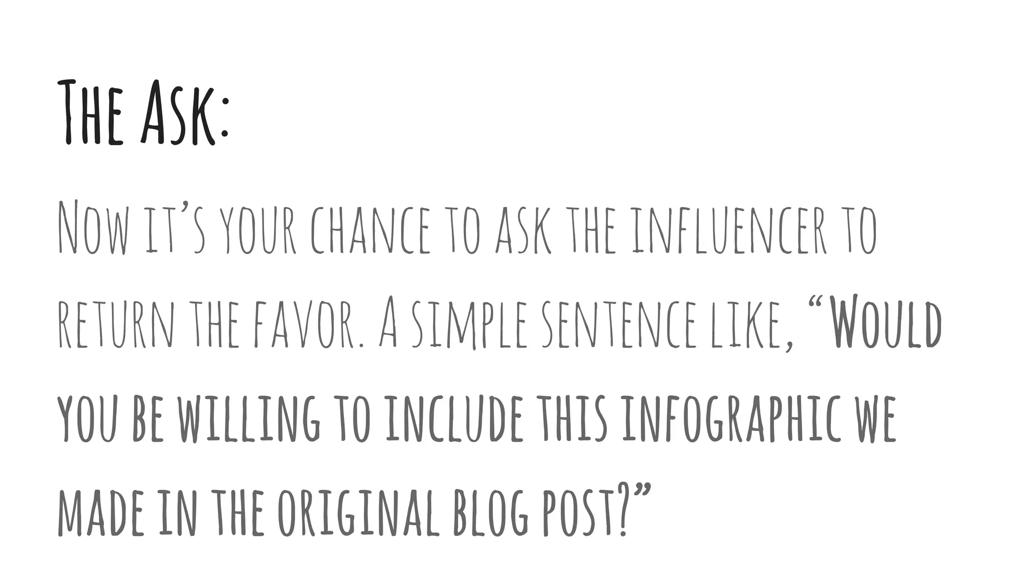 TheAsk:
Nowit’syourchancetoasktheinfluencerto
returnthefavor.Asimplesentencelike,“Would
youbewillingtoincludethisinfographicwe
madeintheoriginalblogpost?”
 