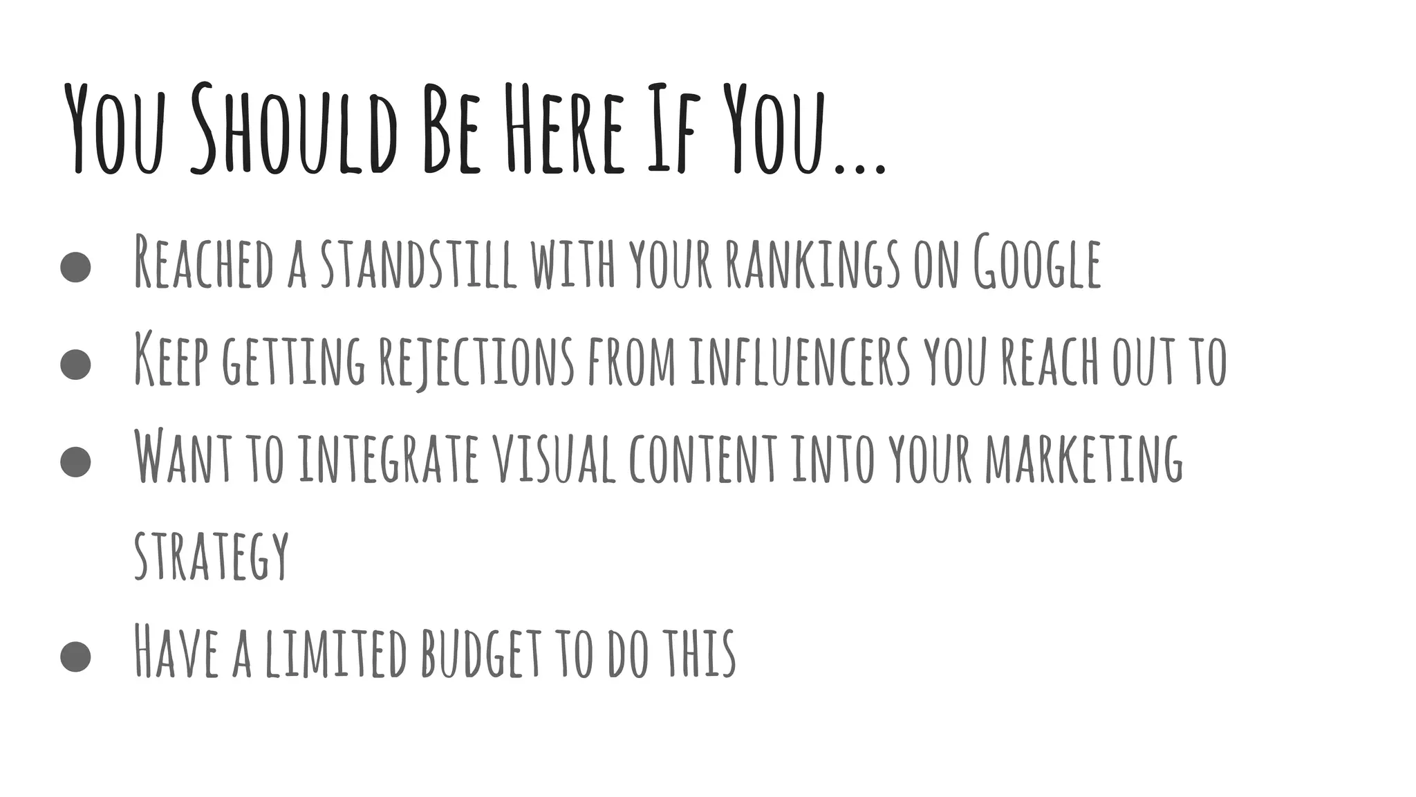 YouShouldBeHereIfYou...
● ReachedastandstillwithyourrankingsonGoogle
● Keepgettingrejectionsfrominfluencersyoureachoutto
● Wanttointegratevisualcontentintoyourmarketing
strategy
● Havealimitedbudgettodothis
 