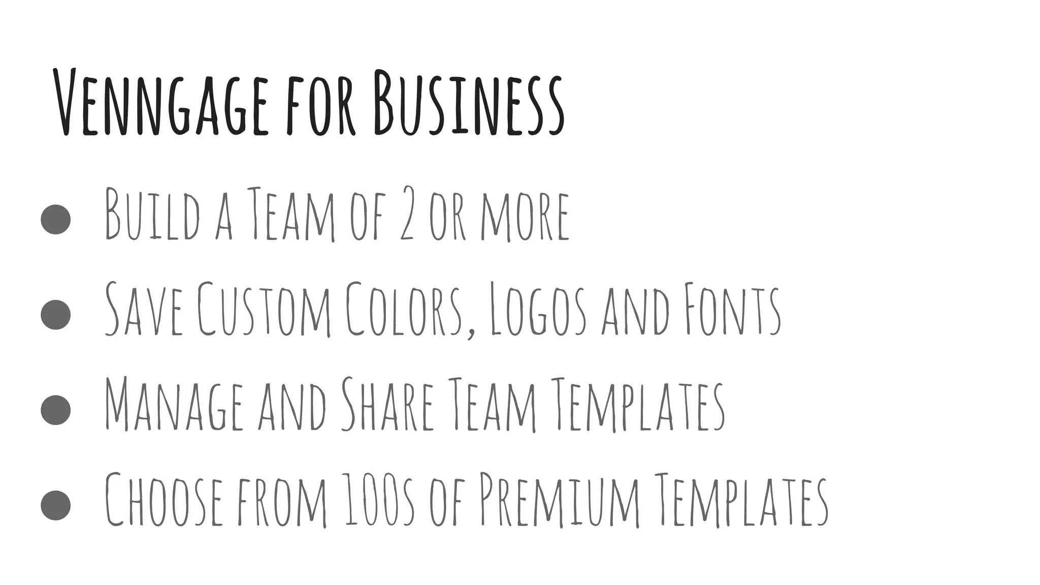 VenngageforBusiness
● BuildaTeamof2ormore
● SaveCustomColors,LogosandFonts
● ManageandShareTeamTemplates
● Choosefrom100sofPremiumTemplates
 