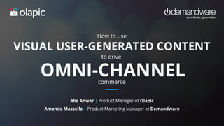 How to
DRIVE OMNICHANNEL COMMERCE
Abe Anwar | Product Manager of Olapic
EARNED CONTENT
with
Amanda Massello | Product Marketing Manager at Demandware
 