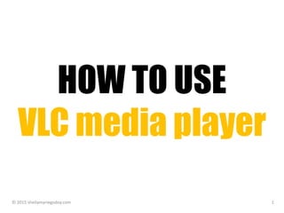 HOW TO USE
VLC media player
© 2015 sheilamariegodoy.com 1
 