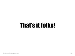 That’s it folks!
© 2015 sheilamariegodoy.com 103
 