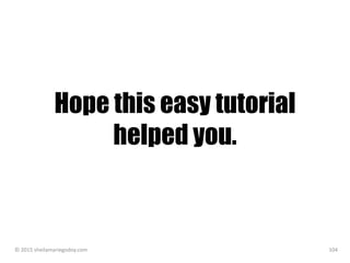 Hope this easy tutorial
helped you.
© 2015 sheilamariegodoy.com 104
 