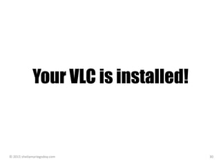 Your VLC is installed!
© 2015 sheilamariegodoy.com 30
 