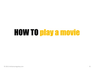 HOW TO play a movie
© 2015 sheilamariegodoy.com 31
 