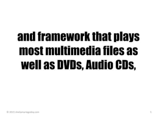 and framework that plays
most multimedia files as
well as DVDs, Audio CDs,
© 2015 sheilamariegodoy.com 5
 