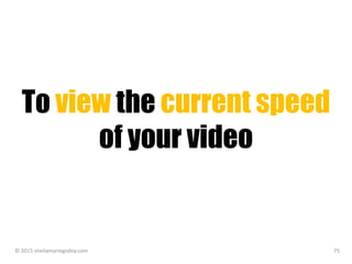 To view the current speed
of your video
© 2015 sheilamariegodoy.com 75
 