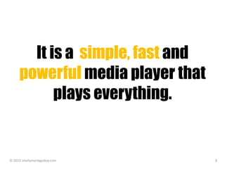 It is a simple, fast and
powerful media player that
plays everything.
© 2015 sheilamariegodoy.com 8
 