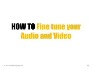 HOW TO Fine tune your
Audio and Video
© 2015 sheilamariegodoy.com 81
 
