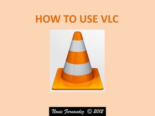 HOW TO USE VLC




  Nonie Fernandez © 2012
 