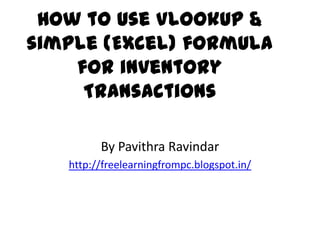 How to use Vlookup &
simple (Excel) formula
for inventory
Transactions
By Pavithra Ravindar
http://freelearningfrompc.blogspot.in/

 
