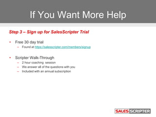 If You Want More Help
• Free 30 day trial
– Found at https://salesscripter.com/members/signup
• Scripter Walk-Through
– 2 ...