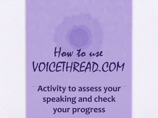 How to use
VOICETHREAD.COM
Activity to assess your
 speaking and check
    your progress
 