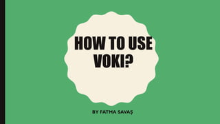 HOW TO USE
VOKI?
BY FATMA SAVAŞ
 