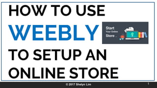 HOW TO USE
WEEBLY
TO SETUP AN
ONLINE STORE© 2017 Shelyn Lim 1
 