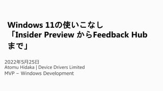 2022年5月25日
Atomu Hidaka | Device Drivers Limited
MVP – Windows Development
Windows 11の使いこなし
「Insider Preview からFeedback Hub
まで」
 
