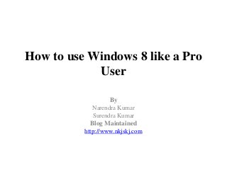 How to use Windows 8 like a Pro
User
By
Narendra Kumar
Surendra Kumar
Blog Maintained
http://www.nkjskj.com

 
