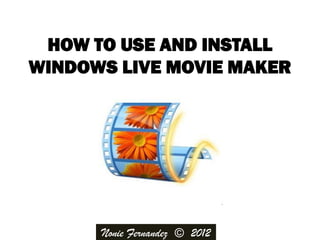 HOW TO USE AND INSTALL
WINDOWS LIVE MOVIE MAKER




      Nonie Fernandez © 2012
 