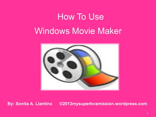 How To Use
1
By: Sonita A. Llantino ©2013mysuperbvamission.wordpress.com
Windows Movie Maker
 